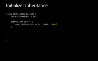 Initializer Inheritance
class FormulaOne: RaceCar {
let minimumWeight = 642
init(color: Color) {
super.init(color: color, turbo: false)
}
!
!
!
}
 