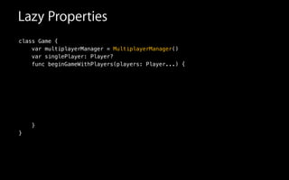 Lazy Properties
class Game {
var multiplayerManager = MultiplayerManager()
var singlePlayer: Player?
func beginGameWithPlayers(players: Player...) {
!
!
!
!
!
!
}
}
 