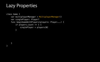 Lazy Properties
class Game {
var multiplayerManager = MultiplayerManager()
var singlePlayer: Player?
func beginGameWithPlayers(players: Player...) {
if players.count == 1 {
singlePlayer = players[0]
}
!
!
!
!
}
}
 