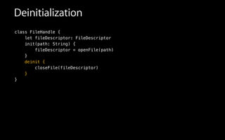 Deinitialization
class FileHandle {
let fileDescriptor: FileDescriptor
init(path: String) {
fileDescriptor = openFile(path)
}
deinit {
closeFile(fileDescriptor)
}
}
 
