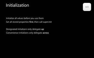 Initialization
Initialize all values before you use them
Set all stored properties first, then call super.init
Designated initializers only delegate up
Convenience initializers only delegate across
 