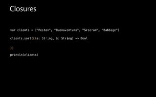 Closures
var clients = ["Pestov", "Buenaventura", "Sreeram", "Babbage"]
!
clients.sort(
!
!
!
println(clients)
{(a: String, b: String) -> Bool
})
 