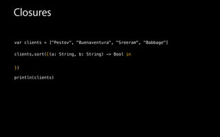 Closures
var clients = ["Pestov", "Buenaventura", "Sreeram", "Babbage"]
!
clients.sort(
!
!
!
println(clients)
{(a: String, b: String) -> Bool in
})
 