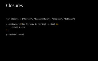 Closures
var clients = ["Pestov", "Buenaventura", "Sreeram", "Babbage"]
!
clients.sort(
!
!
!
println(clients)
{(a: String, b: String) -> Bool in
return a < b
})
 