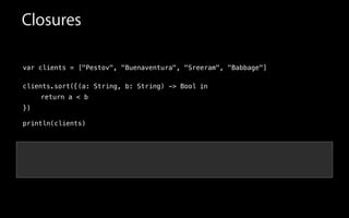 Closures
var clients = ["Pestov", "Buenaventura", "Sreeram", "Babbage"]
!
clients.sort(
!
!
!
println(clients)
in{(a: String, b: String) -> Bool
return a < b
})
 