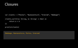 Closures
var clients = ["Pestov", "Buenaventura", "Sreeram", "Babbage"]
!
clients.sort(
!
!
!
println(clients)
in{(a: String, b: String) -> Bool
return a < b
})
[Babbage, Buenaventura, Pestov, Sreeram]
 