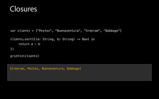 var clients = ["Pestov", "Buenaventura", "Sreeram", "Babbage"]
!
clients.sort(
!
!
!
println(clients)
in{(a: String, b: String) -> Bool
return a > b
})
Closures
[Sreeram, Pestov, Buenaventura, Babbage]
 