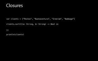 var clients = ["Pestov", "Buenaventura", "Sreeram", "Babbage"]
!
clients.sort(
!
!
!
println(clients)
in{(a: String, b: String) -> Bool
})
Closures
 