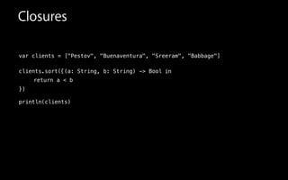 var clients = ["Pestov", "Buenaventura", "Sreeram", "Babbage"]
!
clients.sort(
!
!
!
println(clients)
in{(a: String, b: String) -> Bool
})
Closures
return a < b
 