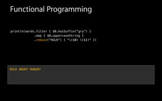 Functional Programming
println(words.filter { $0.hasSuffix("gry") }
.map { $0.uppercaseString }
.reduce("HULK") { "($0) ($1)" })
HULK ANGRY HUNGRY
 