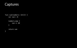 Captures
func sum(numbers: Int[]) {
var sum = 0
numbers.map {
sum += $0
}
return sum
}
 