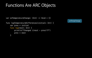 Functions Are ARC Objects
var onTemperatureChange: (Int) -> Void = {}
func logTemperatureDifferences(initial: Int) {
var prev = initial
func log(next: Int) {
println("Changed (next - prev)°F")
prev = next
}
onTempChange
 