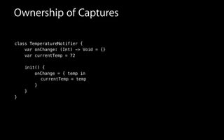 Ownership of Captures
class TemperatureNotifier {
var onChange: (Int) -> Void = {}
var currentTemp = 72
init() {
onChange = { temp in
}
}
}
currentTemp = temp
 