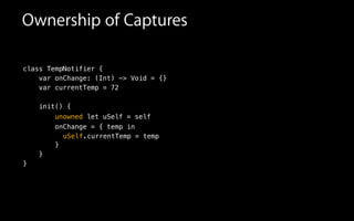 class TempNotifier {
var onChange: (Int) -> Void = {}
var currentTemp = 72
!
init() {
onChange = { temp in
unowned let uSelf = self
Ownership of Captures
currentTemp = temp
}
}
}
uSelf.
 