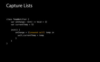 Capture Lists
class TempNotifier {
var onChange: (Int) -> Void = {}
var currentTemp = 72
!
init() {
currentTemp = tempself.
}
}
}
onChange = {[unowned self] temp in
 