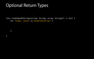 Optional Return Types
func findIndexOfString(string: String, array: String[]) -> Int? {
for (index, value) in enumerate(array) {
!
!
}
}
 