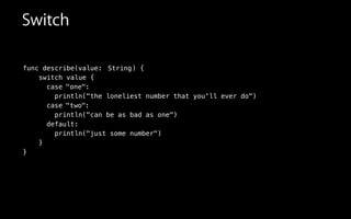 func describe(value:
switch value {
case
println("the loneliest number that you'll ever do")
case
println("can be as bad as one")
default:
println("just some number")
}
}
Switch
"two"
"one"
String) {
:
:
 