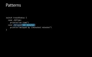 switch trainStatus {
case .OnTime:
println("on time")
case .Delayed
println("delayed
}
Patterns
:
")
(let minutes)
by (minutes) minutes
 