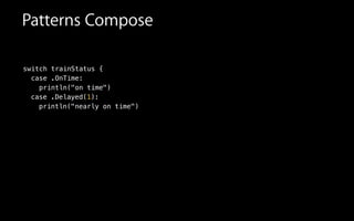 switch trainStatus {
case .OnTime:
println("on time")
Patterns Compose
case .Delayed(1):
println("nearly on time")
 