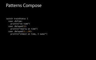 switch trainStatus {
case .OnTime:
println("on time")
Patterns Compose
case .Delayed(1):
println("nearly on time")
case .Delayed(2...10):
println("almost on time, I swear")
 