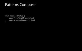 enum VacationStatus {
case Traveling(TrainStatus)
case Relaxing(daysLeft: Int)
}
Patterns Compose
 