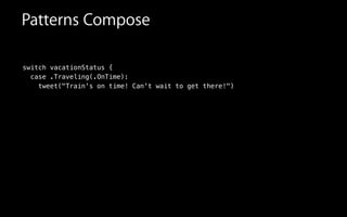 switch vacationStatus {
case .Traveling(.OnTime):
tweet("Train's on time! Can't wait to get there!")
Patterns Compose
 
