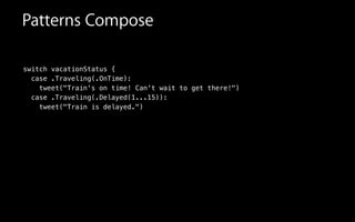 switch vacationStatus {
case .Traveling(.OnTime):
tweet("Train's on time! Can't wait to get there!")
case .Traveling(.Delayed(1...15)):
tweet("Train is delayed.")
Patterns Compose
 