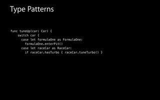 func tuneUp(car: Car) {
switch car {
case let formulaOne as FormulaOne:
formulaOne.enterPit()
case let raceCar as RaceCar:
if raceCar.hasTurbo { raceCar.tuneTurbo() }
Type Patterns
 