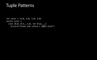 let color = (1.0, 1.0, 1.0, 1.0)
switch color {
case (0.0, 0.5...1.0, let blue, _):
println("Green and (blue * 100)% blue")
Tuple Patterns
 
