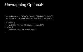 var neighbors = ["Alex", "Anna", "Madison", "Dave"]
let index = findIndexOfString("Madison", neighbors)
!
if index {
println("Hello, (neighbors[index])")
} else {
println("Must've moved away")
}
Unwrapping Optionals
 