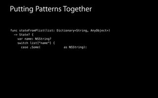 Putting Patterns Together
func stateFromPlist(list: Dictionary<String, AnyObject>)
-> State? {
var name: NSString?
switch list["name"] {
case .Some( ):as NSString
 