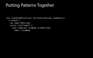 Putting Patterns Together
func stateFromPlist(list: Dictionary<String, AnyObject>)
-> State? {
var name: NSString?
switch list["name"] {
case
name = listName
.Some( ):let listName as NSString
 