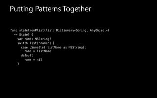 func stateFromPlist(list: Dictionary<String, AnyObject>)
-> State? {
!
switch
case
Putting Patterns Together
list["name"] {
:
name = listName
default:
name = nil
}
var name: NSString?
.Some( )let listName as NSString
 