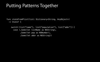 ( ,
.Some(let pop as NSNumber),
.Some(let abbr as NSString))
func stateFromPlist(list: Dictionary<String, AnyObject>)
-> State? {
!
switch
case
Putting Patterns Together
( , list["population"], list["abbr"])list["name"] {
.Some( )let listName as NSString
 
