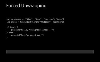 var neighbors = ["Alex", "Anna", "Madison", "Dave"]
let index = findIndexOfString("Madison", neighbors)
!
if index {
println("Hello, (neighbors[index!])")
} else {
println("Must've moved away")
}
Forced Unwrapping
 