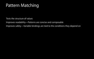 Pattern Matching
Tests the structure of values
Improves readability—Patterns are concise and composable
Improves safety—Variable bindings are tied to the conditions they depend on
 