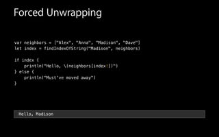 var neighbors = ["Alex", "Anna", "Madison", "Dave"]
let index = findIndexOfString("Madison", neighbors)
!
if index {
println("Hello, (neighbors[index!])")
} else {
println("Must've moved away")
}
Forced Unwrapping
Hello, Madison
 
