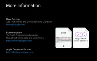 More Information
Dave DeLong
App Frameworks and Developer Tools Evangelist
delong@apple.com
!
Documentation
The Swift Programming Language
Using Swift with Cocoa and Objective-C
http://developer.apple.com
!
Apple Developer Forums
http://devforums.apple.com
 