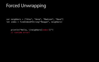 var neighbors = ["Alex", "Anna", "Madison", "Dave"]
let index = findIndexOfString("Reagan", neighbors)
!
!
println("Hello, (neighbors[index!])")
// runtime error!
Forced Unwrapping
 