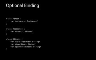 Optional Binding
class Person {
var residence: Residence?
}
!
class Residence {
var address: Address?
}
!
class Address {
var buildingNumber: String?
var streetName: String?
var apartmentNumber: String?
}
 