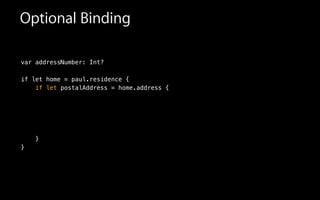 Optional Binding
var addressNumber: Int?
!
if let home = paul.residence {
if let postalAddress = home.address {
!
!
!
!
}
}
 