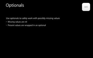 Optionals
Use optionals to safely work with possibly missing values
• Missing values are nil
• Present values are wrapped in an optional
 