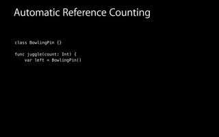 Automatic Reference Counting
class BowlingPin {}
func juggle(count: Int) {
var left = BowlingPin()
 