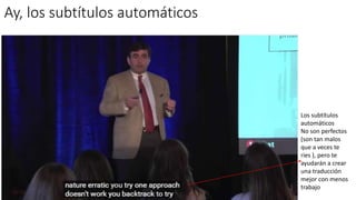 Trabajar los subtítulos
1. Obtención de subtítulos automáticos
2. Audición y corrección de los errores (qué los habrá y gordos)
3. traducción al español
 
