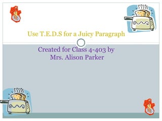 Use T.E.D.S for a Juicy Paragraph
Created for Class 4-403 by
Mrs. Alison Parker

 