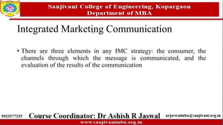Integrated Marketing Communication
• There are three elements in any IMC strategy: the consumer, the
channels through which the message is communicated, and the
evaluation of the results of the communication
 