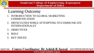 Learning Outcome
1. INTRODUCTION TO GLOBAL MARKETING
COMMUNICATION
2. DIFFICULTIES WHILE ATTEMPTING TO COMMUNICATE
INTERNATIONALLY
3. OBJECTIVES
4. ROLE
5. KEY ISSUES
 