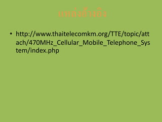 แหล่งอ้ำงอิง
• http://www.thaitelecomkm.org/TTE/topic/att
  ach/470MHz_Cellular_Mobile_Telephone_Sys
  tem/index.php
 
