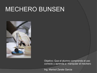 MECHERO BUNSEN




         Objetivo: Que el alumno comprenda el uso
         correcto y aprenda a manipular el mechero

         Ing. Marisol Zarate Garcia
 