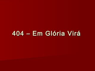 404 – Em Glória Virá404 – Em Glória Virá
 